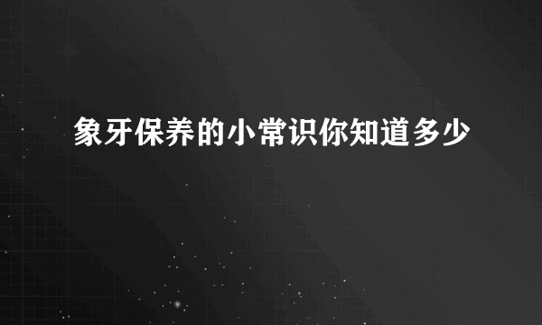 象牙保养的小常识你知道多少
