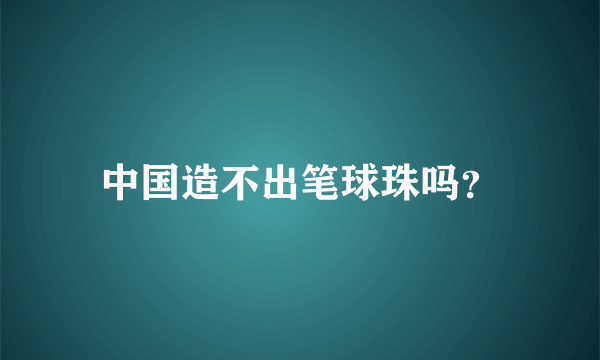 中国造不出笔球珠吗？