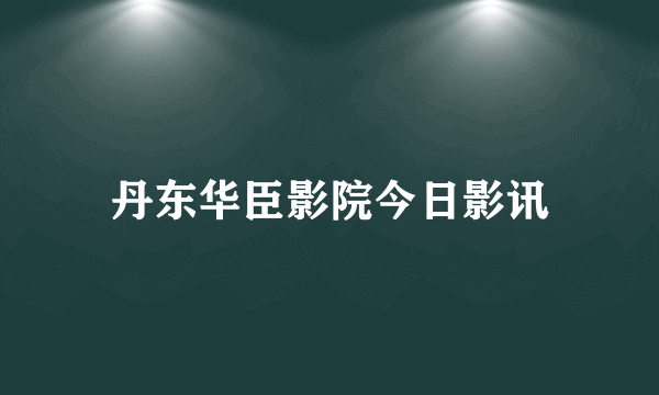 丹东华臣影院今日影讯