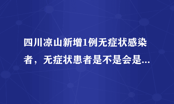 四川凉山新增1例无症状感染者，无症状患者是不是会是新冠的趋势呢？