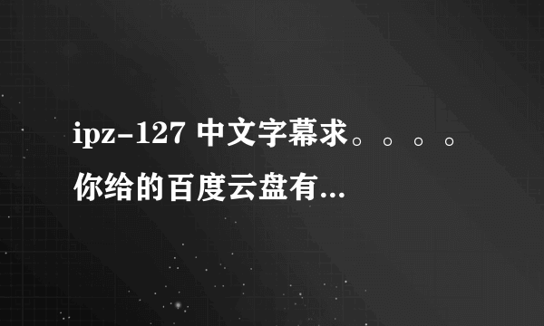 ipz-127 中文字幕求。。。。你给的百度云盘有密码。。。