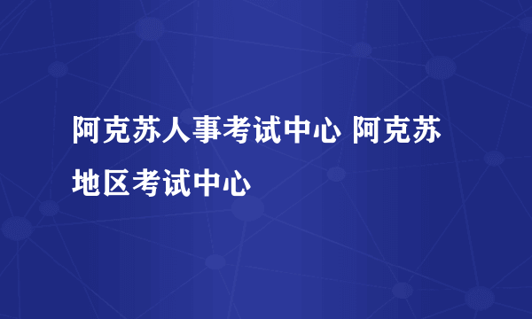 阿克苏人事考试中心 阿克苏地区考试中心
