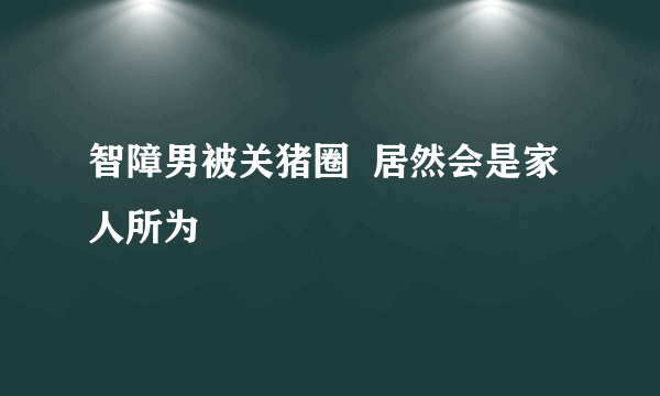 智障男被关猪圈  居然会是家人所为