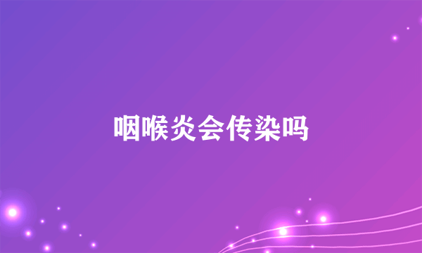 咽喉炎会传染吗