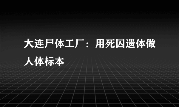 大连尸体工厂：用死囚遗体做人体标本