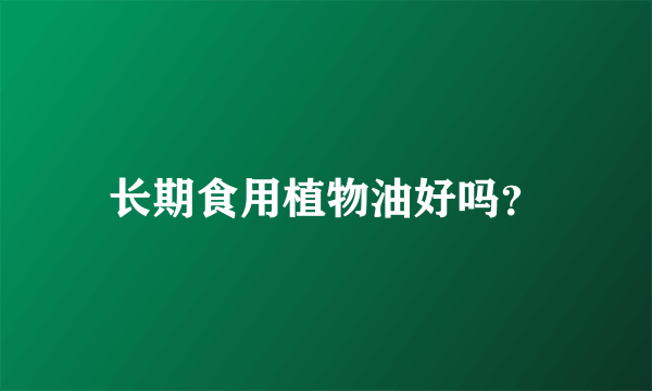 长期食用植物油好吗？
