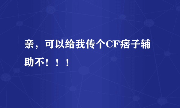 亲，可以给我传个CF痞子辅助不！！！