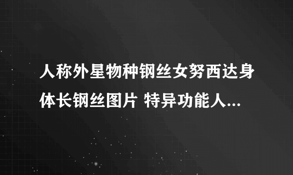 人称外星物种钢丝女努西达身体长钢丝图片 特异功能人的真实事件