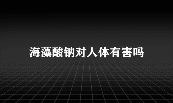 海藻酸钠对人体有害吗