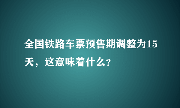 全国铁路车票预售期调整为15天，这意味着什么？