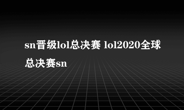 sn晋级lol总决赛 lol2020全球总决赛sn