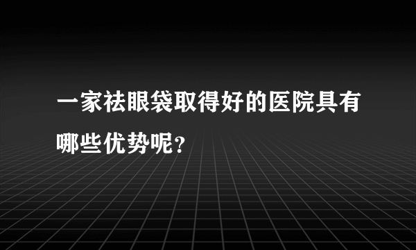 一家祛眼袋取得好的医院具有哪些优势呢？
