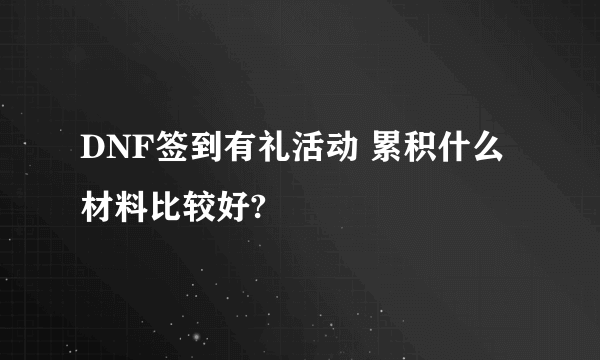 DNF签到有礼活动 累积什么材料比较好?