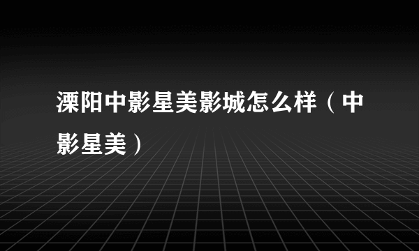 溧阳中影星美影城怎么样（中影星美）