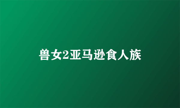 兽女2亚马逊食人族