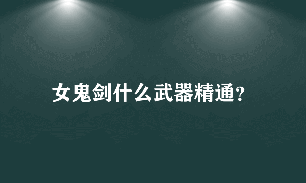 女鬼剑什么武器精通？