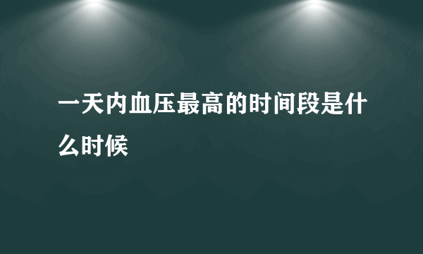 一天内血压最高的时间段是什么时候