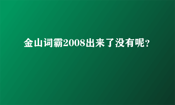 金山词霸2008出来了没有呢？