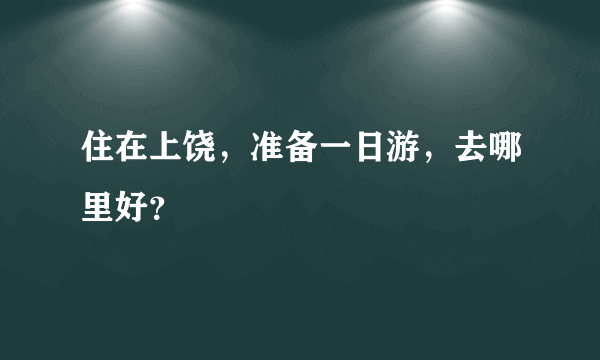 住在上饶，准备一日游，去哪里好？