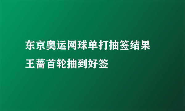 东京奥运网球单打抽签结果 王蔷首轮抽到好签