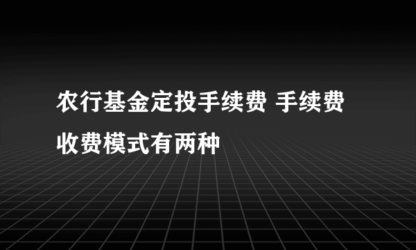 农行基金定投手续费 手续费收费模式有两种