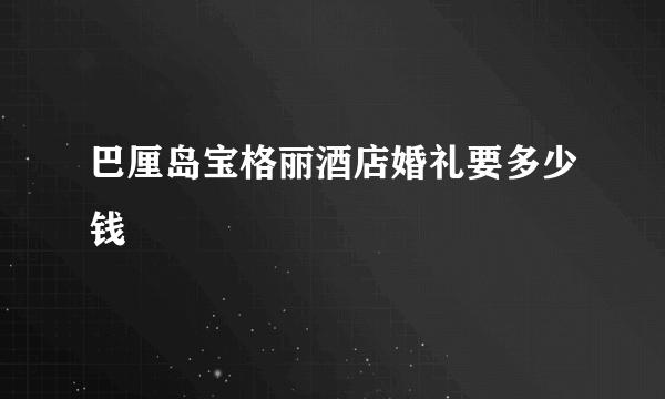 巴厘岛宝格丽酒店婚礼要多少钱