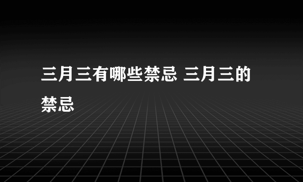 三月三有哪些禁忌 三月三的禁忌