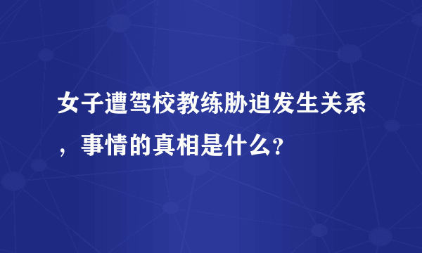 女子遭驾校教练胁迫发生关系，事情的真相是什么？