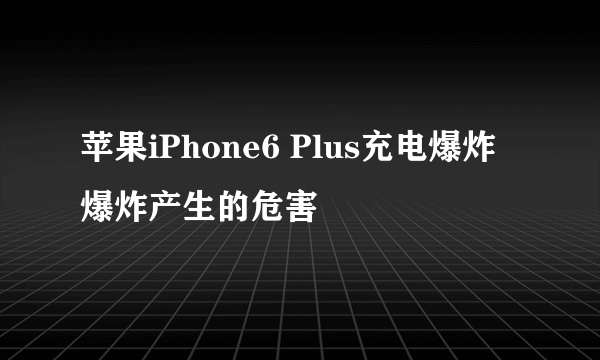 苹果iPhone6 Plus充电爆炸 爆炸产生的危害