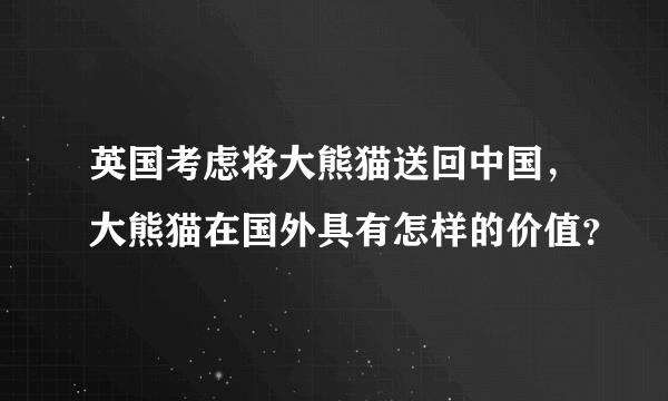 英国考虑将大熊猫送回中国，大熊猫在国外具有怎样的价值？