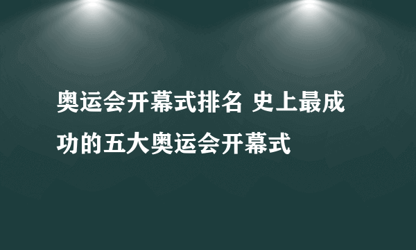 奥运会开幕式排名 史上最成功的五大奥运会开幕式