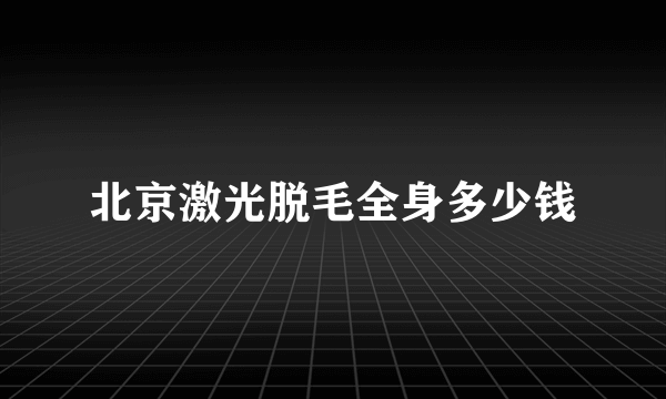 北京激光脱毛全身多少钱