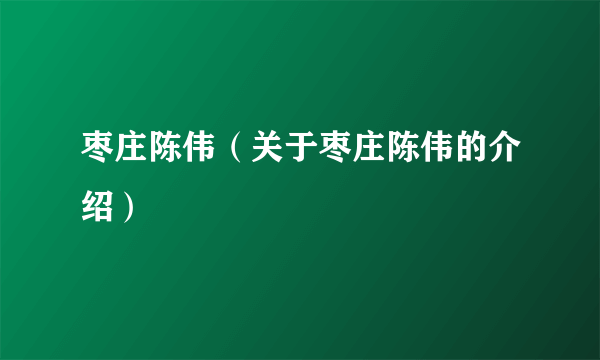 枣庄陈伟（关于枣庄陈伟的介绍）