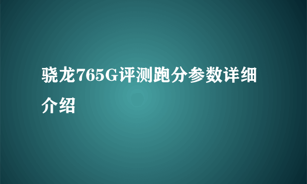 骁龙765G评测跑分参数详细介绍