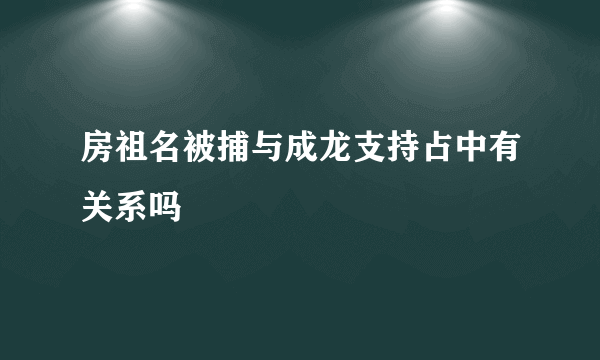 房祖名被捕与成龙支持占中有关系吗