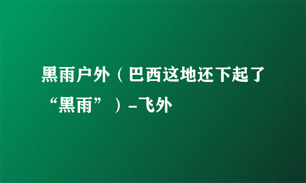 黑雨户外（巴西这地还下起了“黑雨”）-飞外