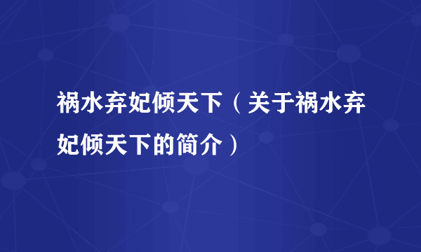 祸水弃妃倾天下（关于祸水弃妃倾天下的简介）