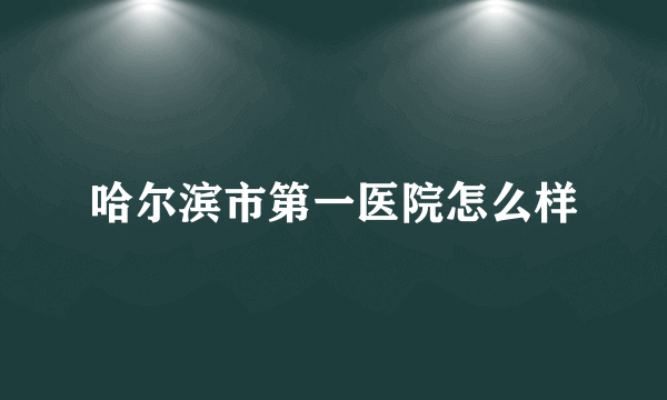 哈尔滨市第一医院怎么样
