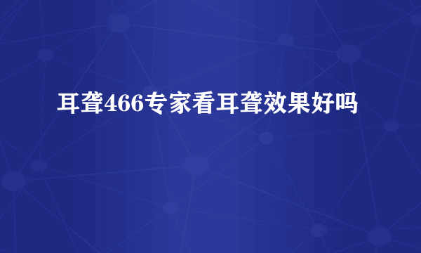 耳聋466专家看耳聋效果好吗