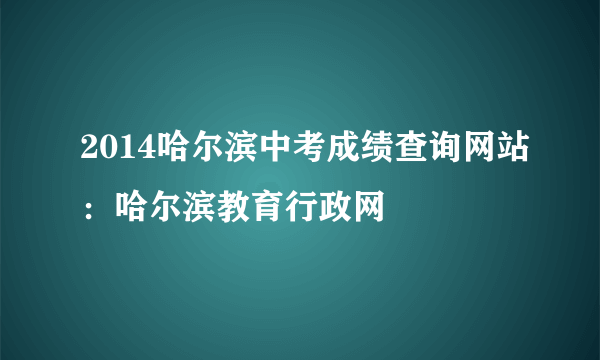 2014哈尔滨中考成绩查询网站：哈尔滨教育行政网
