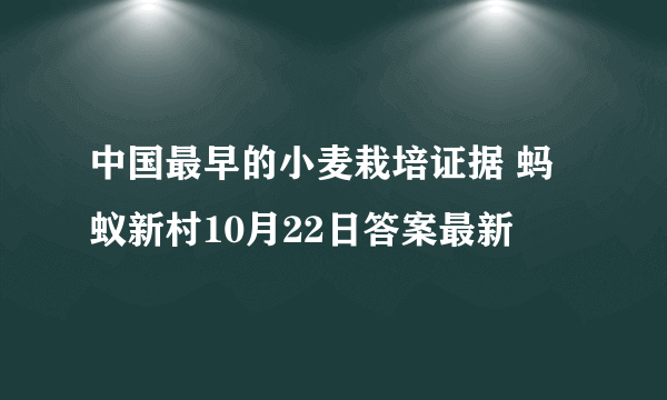 中国最早的小麦栽培证据 蚂蚁新村10月22日答案最新