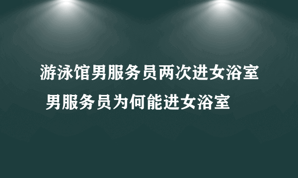 游泳馆男服务员两次进女浴室 男服务员为何能进女浴室