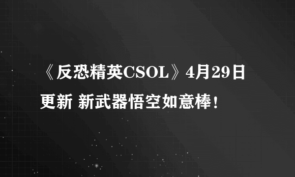 《反恐精英CSOL》4月29日更新 新武器悟空如意棒！