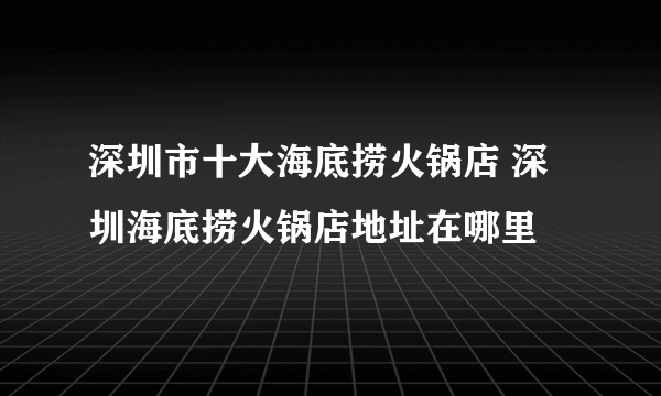 深圳市十大海底捞火锅店 深圳海底捞火锅店地址在哪里