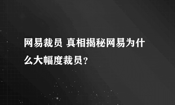 网易裁员 真相揭秘网易为什么大幅度裁员？