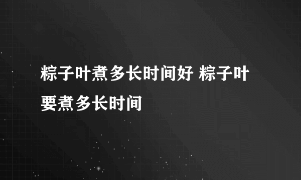 粽子叶煮多长时间好 粽子叶要煮多长时间
