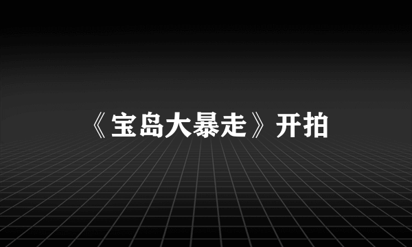 《宝岛大暴走》开拍