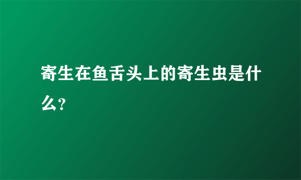 寄生在鱼舌头上的寄生虫是什么？