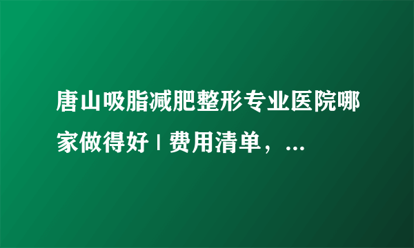 唐山吸脂减肥整形专业医院哪家做得好 | 费用清单，防坑骗！_吸脂手术有效果吗？