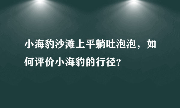 小海豹沙滩上平躺吐泡泡，如何评价小海豹的行径？